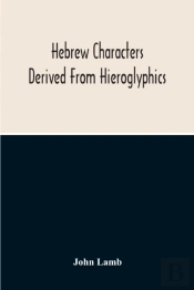 Hebrew Characters Derived From Hieroglyphics; The Original Pictures Applied To The Interpretation Of Various Words And Passages In The Sacred Writings And Especially Of The History Of The Creation And