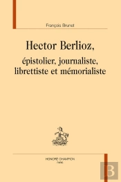Hector Berlioz : Epistolier, Journaliste, Librettiste Et Mémorialiste