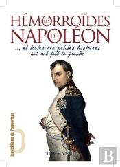 Hémorroïdes De Napoléon... Et Toutes Ces Petites Histoires Qui Ont Fait La Grande