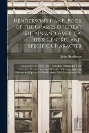 Henderson'S Hand-Book Of The Grasses Of Great Britain And America. Their Generic And Specific Character; Comparative Nutritive Value; Soils Best Adapted For Their Cultivation; Proper Times And Methods