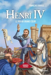 Henri Iv : Le Roi Au Grand Coeur