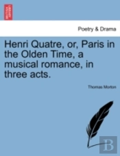 Henri Quatre, Or, Paris In The Olden Time, A Musical Romance, In Three Acts.