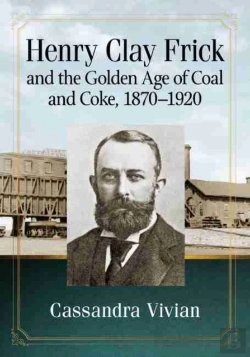 Bertrand.pt - Henry Clay Frick And The Golden Age Of Coal And Coke, 1870-1920