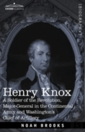 Henry Knox: A Soldier Of The Revolution, Major-General In The Continental Army And Washington'S Chief Of Artillery
