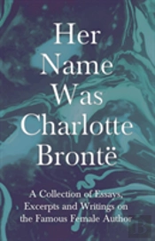 Her Name Was Charlotte Brontã¯Â¿Â½ - A Collection Of Essays, Excerpts And Writings On The Famous Female Author