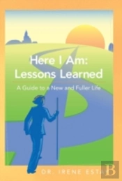 Here I Am: Lessons Learned.: A Guide To A New And Fuller Life