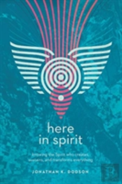 Here In Spirit Â€“ Knowing The Spirit Who Creates, Sustains, And Transforms Everything