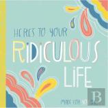 Here'S To Your Ridiculous Life