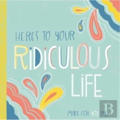 Here'S To Your Ridiculous Life