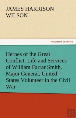 Bertrand.pt - Heroes Of The Great Conflict, Life And Services Of William Farrar Smith, Major General, United States Volunteer In The Civil War