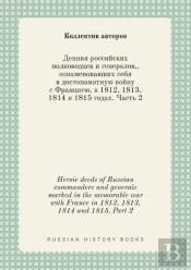 Heroic Deeds Of Russian Commanders And Generals Marked In The Memorable War With France In 1812, 1813, 1814 And 1815. Part 2