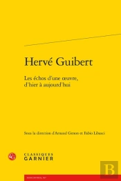 Hervé Guibert : Les Échos D'Une Oeuvre, D'Hier À Aujourd'Hui