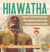 Hiawatha - Legend Of The Onondaga Man Who Ended The Blood Feuds - Canadian History For Kids - True Canadian Heroes - Indigenous People Of Canada Edition