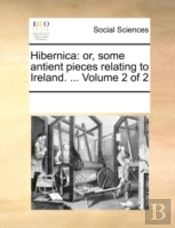 Hibernica: Or, Some Antient Pieces Relat