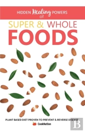 Hidden Healing Powers Of Super & Whole Foods: Plant Based Diet Proven To Prevent And Reverse Disease