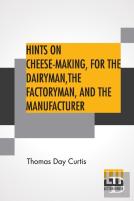Hints On Cheese-Making, For The Dairyman, The Factoryman, And The Manufacturer