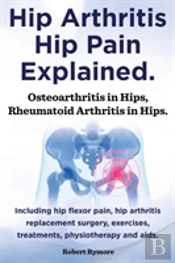 Hip Arthritis, Hip Pain Explained. Osteoarthritis In Hips, Rheumatoid Arthritis In Hips. Including Hip Arthritis Surgery, Hip Flexor Pain, , Exercises