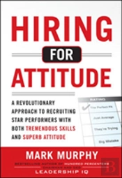 Hiring For Attitude: A Revolutionary Approach To Recruiting And Selecting People With Both Tremendous Skills And Superb Attitude