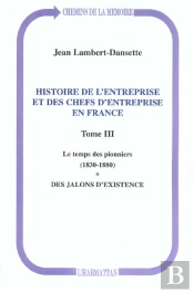 Histoire De L'Entreprise Et Des Chefs D'Entreprise En France : Le Temps Des Pionniers (1830-1880) - Des Jalons D'Existence - Tome Iii