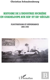 Histoire De L'Industrie Sucrière En Guadeloupe Aux Xixe Et Xxe Siècles ; Fluctuations Et Dépendance 1884-1946