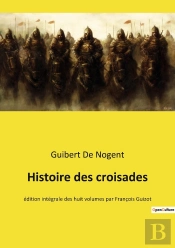 Histoire Des Croisades : Chroniques Des Croisades: De La Première Croisade À La Fondation Du Royaume De Jérusalem