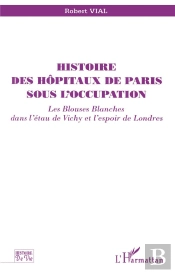 Histoire Des Hôpitaux De Paris Sous L'Occupation ; Les Blouses Blanches Dans L'Étau De Vichy Et L'Espoir De Londres