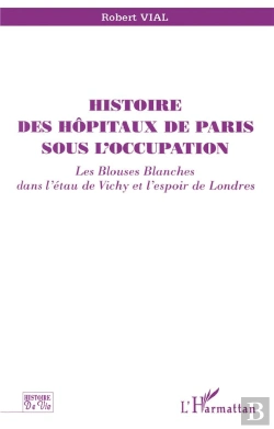 Bertrand.pt - Histoire Des Hôpitaux De Paris Sous L'Occupation ; Les Blouses Blanches Dans L'Étau De Vichy Et L'Espoir De Londres