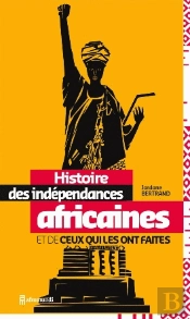 Histoire Des Indépendances Africaines Et De Ceux Qui Les Ont Faites
