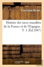 Histoire Des Races Maudites De La France Et De L'Espagne. T. 1 (Éd.1847)