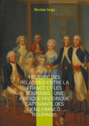 Histoire Des Relations Entre La France Et Les Roumains : Une Fresque Historique Captivante Des Liens Franco-Roumains : Les Liens Diplomatiques, Culturels Et Intellectuels Entre La France Et La Rouman