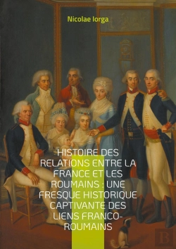 Bertrand.pt - Histoire Des Relations Entre La France Et Les Roumains : Une Fresque Historique Captivante Des Liens Franco-Roumains : Les Liens Diplomatiques, Culturels Et Intellectuels Entre La France Et La Rouman
