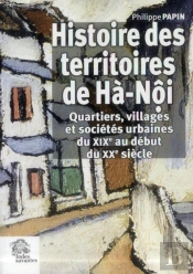 Histoire Des Territoires De Ha-Noi : Quartiers, Villages Et Sociétés Urbaines Du Xixe Au Début Du Xxi Siècle