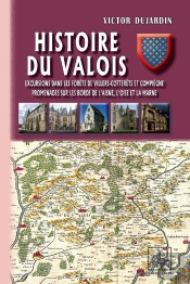 Histoire Du Valois ; Excursions Dans Les Forêts De Villers-Cotterets Et Compiègne, Promenades Sur Les Bords De L'Aisne, L'Oise Et La Marne