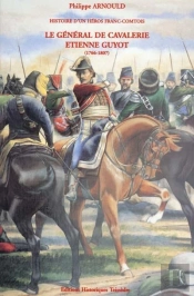 Histoire D'Un Héros Franc-Comtois ; Le Général De Cavalerie Étienne Guyot (1766-1807)
