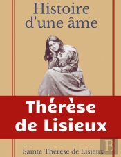 Histoire D'Une Âme : La Bienheureuse Thérèse : La Vie De Sainte Thérèse De Lisieux Par Elle-Mêrme