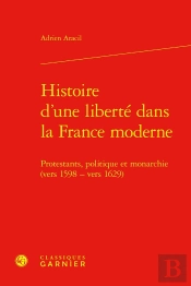 Histoire D'Une Liberté Dans La France Moderne : Protestants, Politique Et Monarchie (Vers 1598 - Vers 1629)