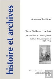 Histoire Et Archives Tome 17 : Claude Guillaume Lambert ; Du Parlement Au Contrôle Général : Itinéraire D'Un Grand Commis (1726-1794)