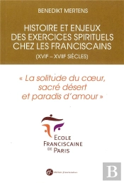Histoire Et Enjeux Des Exercices Spirituels Chez Les Franciscains (Xviie - Xviiie Siècles) ; 'La Solitude Du Coeur, Sacré Désert Et Paradis D'Amour'
