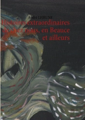 Histoires Extraordinaires De Chez Nous, En Beauce Et Ailleurs