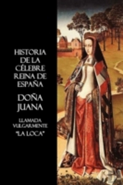 Bertrand.pt - Historia De La Celebre Reina De Espana Dona Juana, Llamada Vulgarmente, La Loca