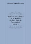 Historia De La Santa A. M. Iglesia De Santiago De Compostela Volume 3