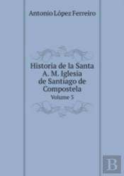 Historia De La Santa A. M. Iglesia De Santiago De Compostela Volume 3
