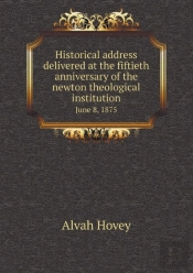 Historical Address Delivered At The Fiftieth Anniversary Of The Newton Theological Institution June 8, 1875