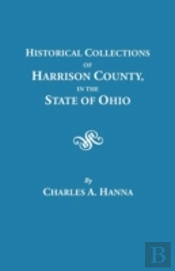 Historical Collections Of Harrison County In The State Of Ohio, With Lists Of The First Land-Owners, Early Marriages (To 1841), Will Records (To 1861), Burial Records Of The Early Settlements, And Num