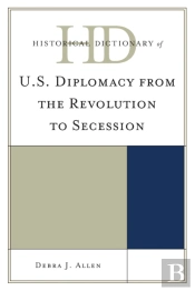 Historical Dictionary Of U.S. Diplomacy From The Revolution To Secession