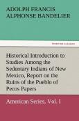 Historical Introduction To Studies Among The Sedentary Indians Of New Mexico, Report On The Ruins Of The Pueblo Of Pecos Papers Of The Archaeological
