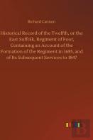 Historical Record Of The Twelfth, Or The East Suffolk, Regiment Of Foot, Containing An Account Of The Formation Of The Regiment In 1685, And Of Its Subsequent Services To 1847