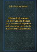 Historical Scenes In The United States Or, A Selection Of Important And Interesting Events In The History Of The United States