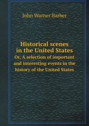 Historical Scenes In The United States Or, A Selection Of Important And Interesting Events In The History Of The United States