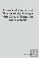 Historical Sketch And Roster Of The Georgia 6th Cavalry Battalion State Guards
